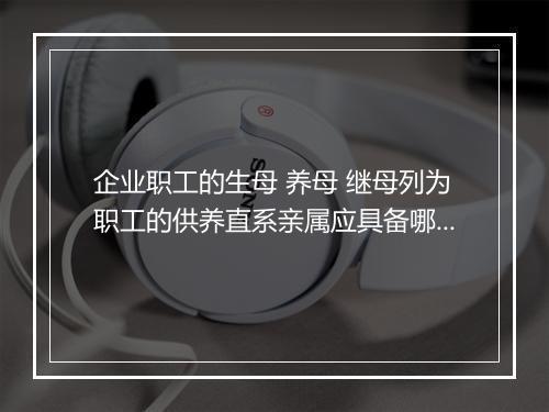 企业职工的生母 养母 继母列为职工的供养直系亲属应具备哪些条