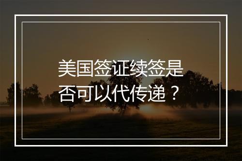 美国签证续签是否可以代传递？