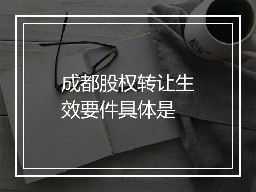 成都股权转让生效要件具体是