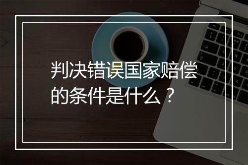 判决错误国家赔偿的条件是什么？