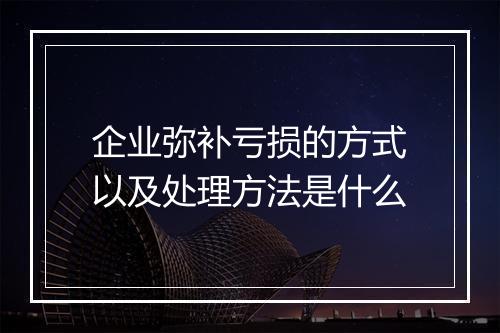 企业弥补亏损的方式以及处理方法是什么