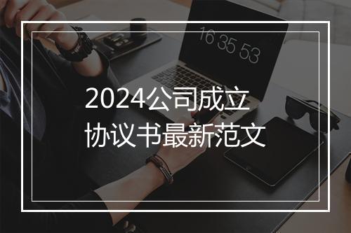 2024公司成立协议书最新范文