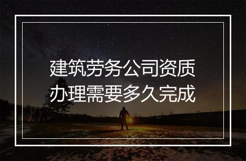 建筑劳务公司资质办理需要多久完成
