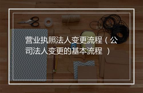 营业执照法人变更流程（公司法人变更的基本流程 ）