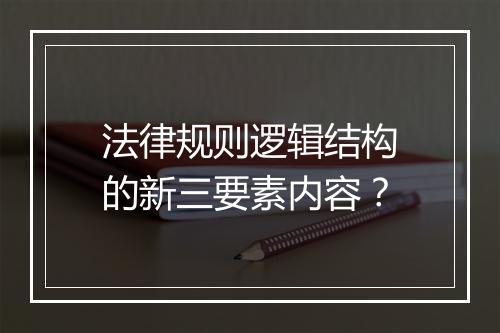 法律规则逻辑结构的新三要素内容？