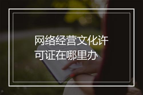 网络经营文化许可证在哪里办