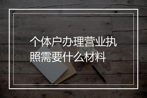 个体户办理营业执照需要什么材料