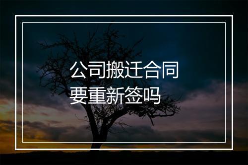 公司搬迁合同要重新签吗