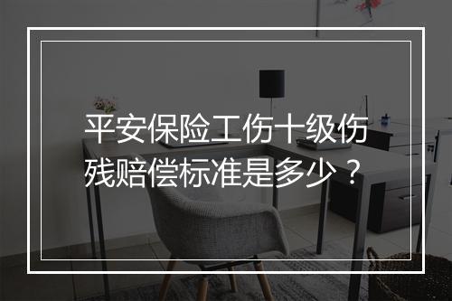 平安保险工伤十级伤残赔偿标准是多少？