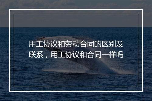 用工协议和劳动合同的区别及联系，用工协议和合同一样吗