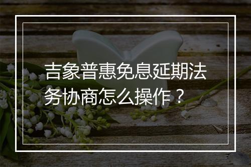 吉象普惠免息延期法务协商怎么操作？