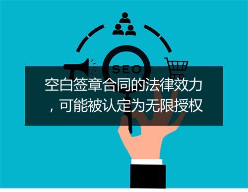 空白签章合同的法律效力，可能被认定为无限授权