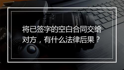 将已签字的空白合同交给对方，有什么法律后果？