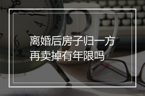 离婚后房子归一方再卖掉有年限吗