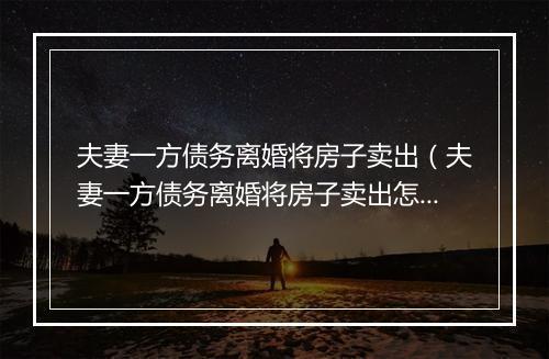 夫妻一方债务离婚将房子卖出（夫妻一方债务离婚将房子卖出怎么算）
