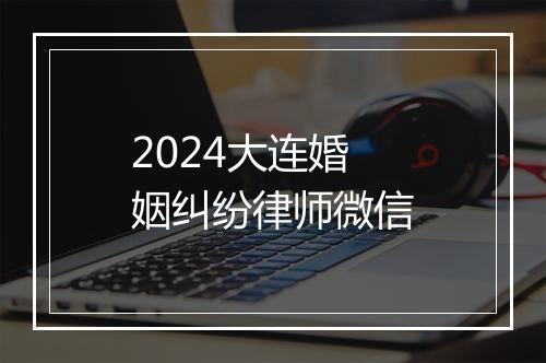 2024大连婚姻纠纷律师微信