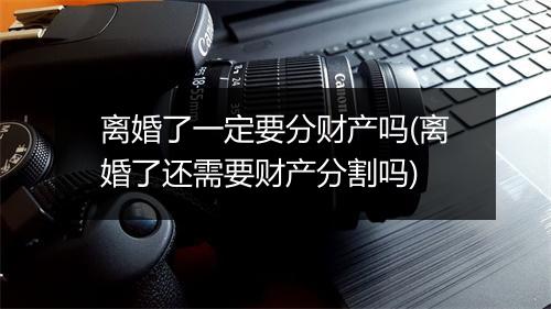 离婚了一定要分财产吗(离婚了还需要财产分割吗)