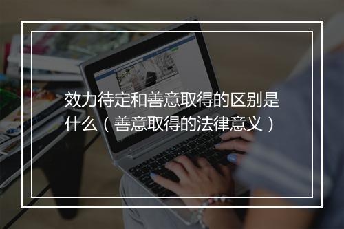 效力待定和善意取得的区别是什么（善意取得的法律意义）