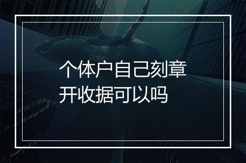 个体户自己刻章开收据可以吗