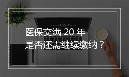 医保交满 20 年是否还需继续缴纳？
