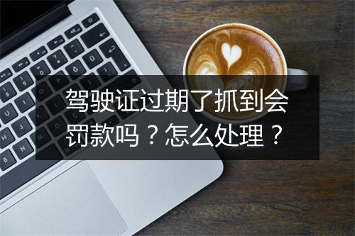 驾驶证过期了抓到会罚款吗？怎么处理？