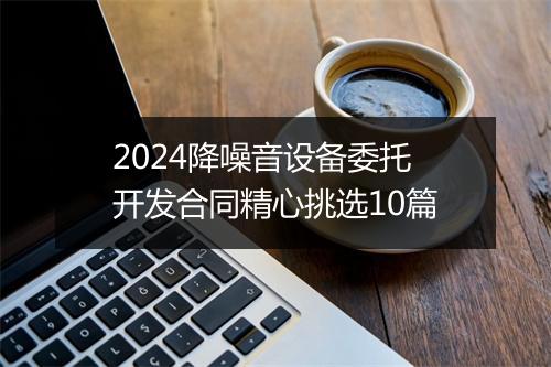 2024降噪音设备委托开发合同精心挑选10篇