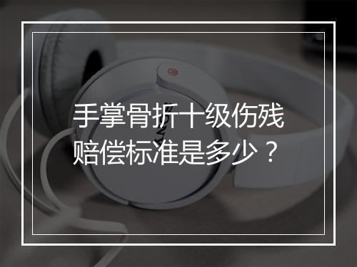手掌骨折十级伤残赔偿标准是多少？