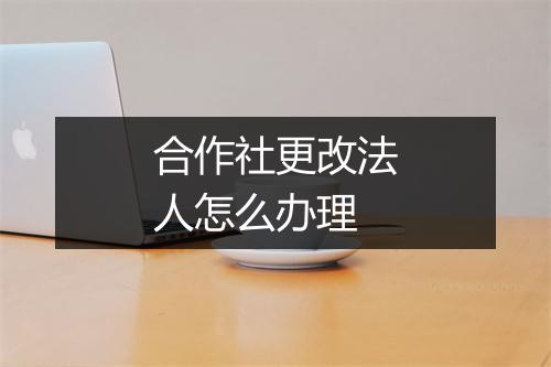 合作社更改法人怎么办理