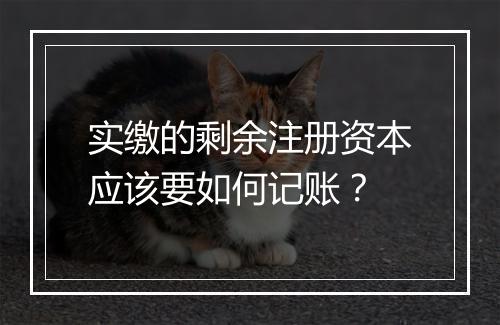 实缴的剩余注册资本应该要如何记账？