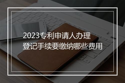 2023专利申请人办理登记手续要缴纳哪些费用