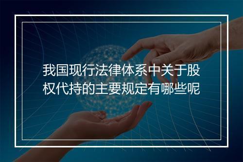 我国现行法律体系中关于股权代持的主要规定有哪些呢