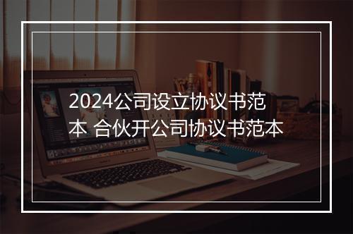 2024公司设立协议书范本 合伙开公司协议书范本
