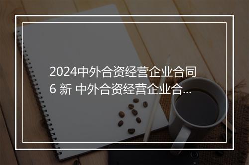 2024中外合资经营企业合同 6 新 中外合资经营企业合同,适用中华人民共和国法律