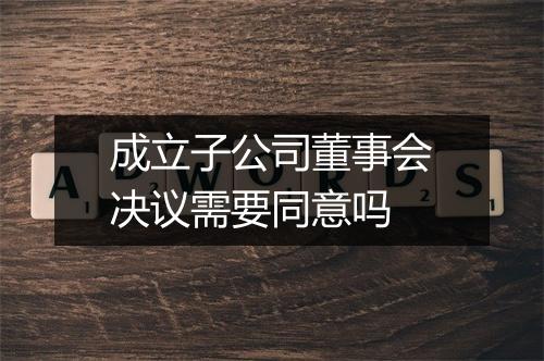 成立子公司董事会决议需要同意吗
