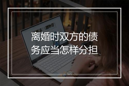 离婚时双方的债务应当怎样分担