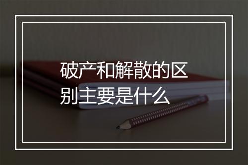 破产和解散的区别主要是什么