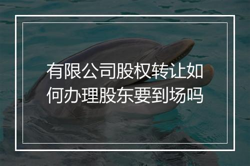 有限公司股权转让如何办理股东要到场吗