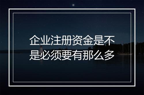 企业注册资金是不是必须要有那么多