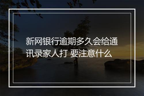 新网银行逾期多久会给通讯录家人打 要注意什么