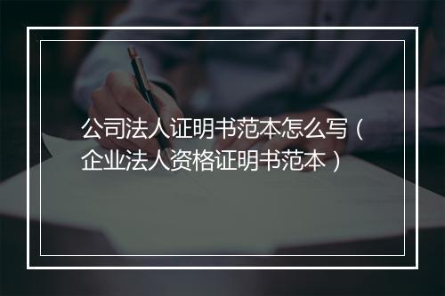 公司法人证明书范本怎么写（企业法人资格证明书范本）