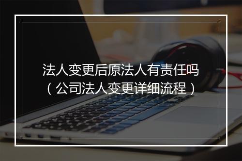 法人变更后原法人有责任吗（公司法人变更详细流程）