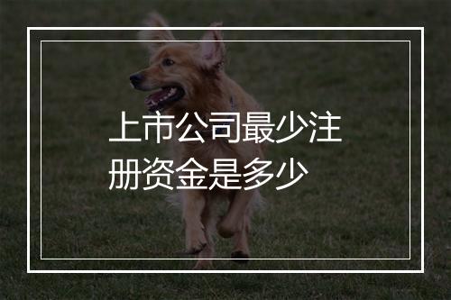 上市公司最少注册资金是多少