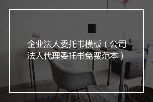 企业法人委托书模板（公司法人代理委托书免费范本）