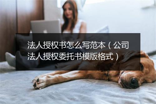 法人授权书怎么写范本（公司法人授权委托书模版格式）