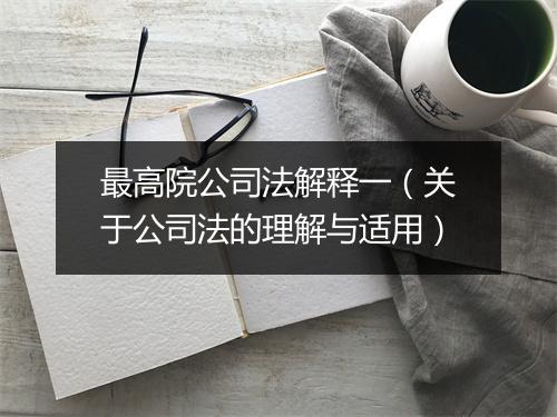 最高院公司法解释一（关于公司法的理解与适用）