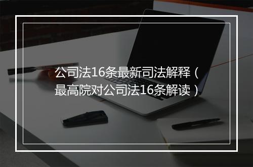 公司法16条最新司法解释（最高院对公司法16条解读）