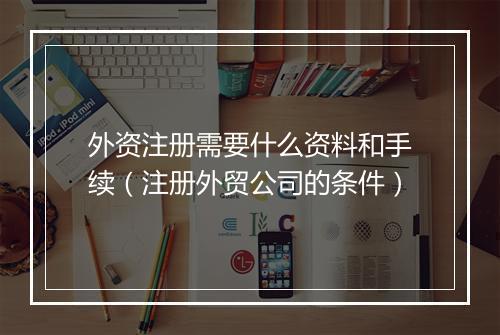 外资注册需要什么资料和手续（注册外贸公司的条件）