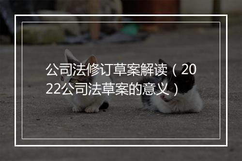 公司法修订草案解读（2022公司法草案的意义）