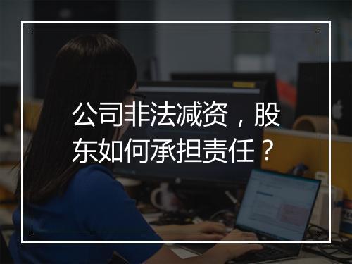 公司非法减资，股东如何承担责任？