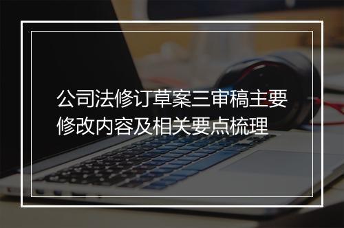 公司法修订草案三审稿主要修改内容及相关要点梳理